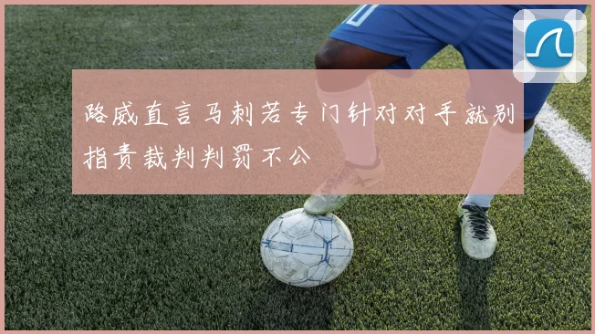 路威直言马刺若专门针对对手就别指责裁判判罚不公