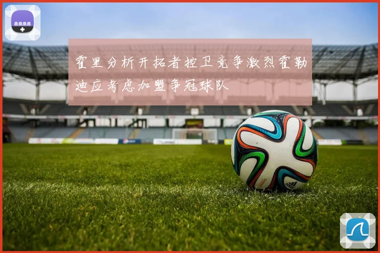 霍里分析开拓者控卫竞争激烈霍勒迪应考虑加盟争冠球队