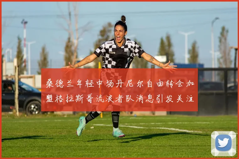 桑德兰年轻中场丹尼尔自由转会加盟格拉斯哥流浪者队消息引发关注