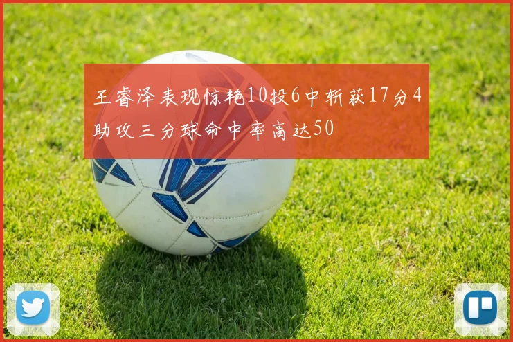 王睿泽表现惊艳10投6中斩获17分4助攻三分球命中率高达50