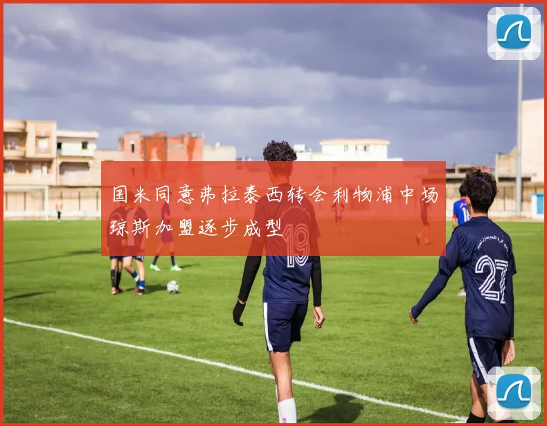 国米同意弗拉泰西转会利物浦中场琼斯加盟逐步成型