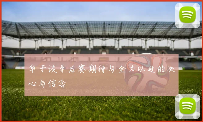 华子谈季后赛期待与全力以赴的决心与信念
