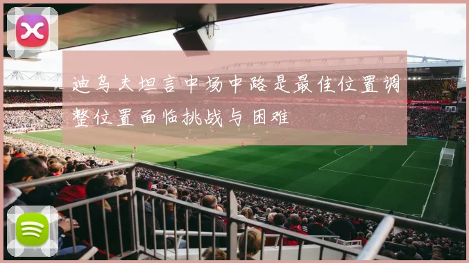 迪乌夫坦言中场中路是最佳位置调整位置面临挑战与困难