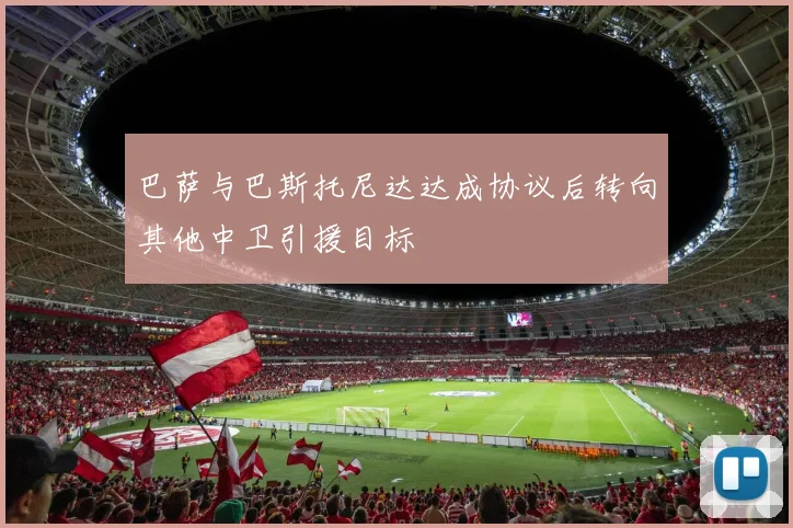 巴萨与巴斯托尼达达成协议后转向其他中卫引援目标