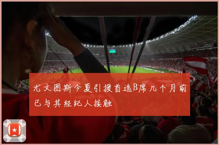 尤文图斯今夏引援首选B席几个月前已与其经纪人接触