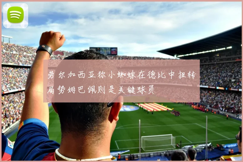 劳尔加西亚称小蜘蛛在德比中扭转局势姆巴佩则是关键球员