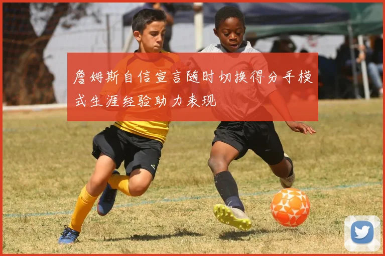 詹姆斯自信宣言随时切换得分手模式生涯经验助力表现