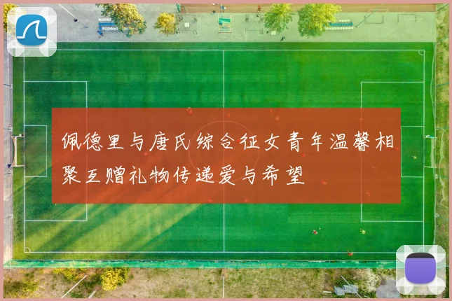 佩德里与唐氏综合征女青年温馨相聚互赠礼物传递爱与希望