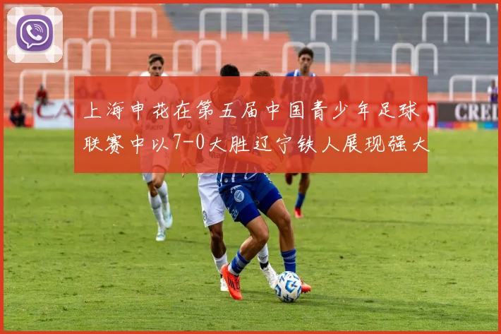 上海申花在第五届中国青少年足球联赛中以7-0大胜辽宁铁人展现强大实力