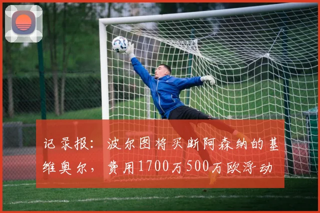 记录报：波尔图将买断阿森纳的基维奥尔，费用1700万500万欧浮动