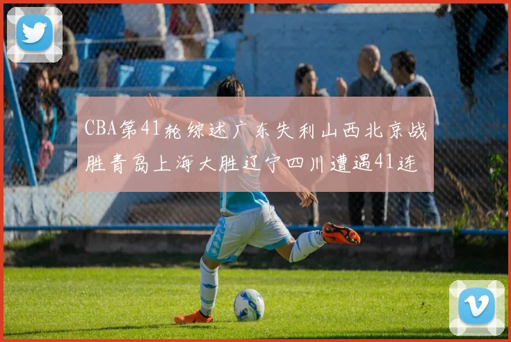 CBA第41轮综述广东失利山西北京战胜青岛上海大胜辽宁四川遭遇41连败困境
