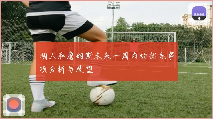 湖人和詹姆斯未来一周内的优先事项分析与展望
