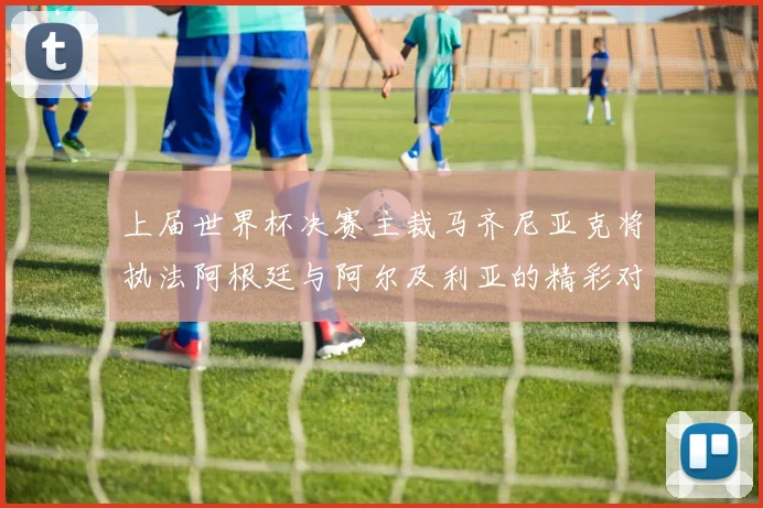 上届世界杯决赛主裁马齐尼亚克将执法阿根廷与阿尔及利亚的精彩对决