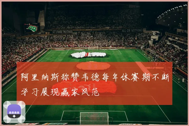 阿里纳斯称赞韦德每年休赛期不断学习展现赢家风范