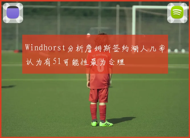 Windhorst分析詹姆斯签约湖人几率认为有51可能性最为合理