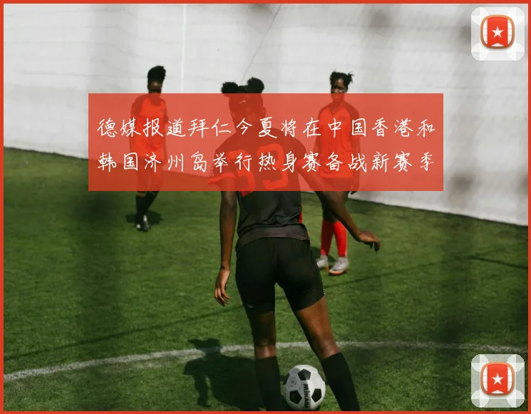 德媒报道拜仁今夏将在中国香港和韩国济州岛举行热身赛备战新赛季