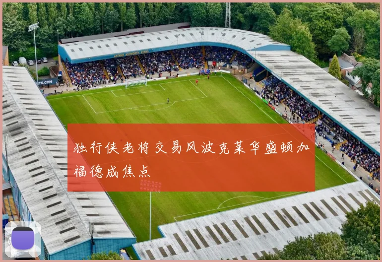 独行侠老将交易风波克莱华盛顿加福德成焦点