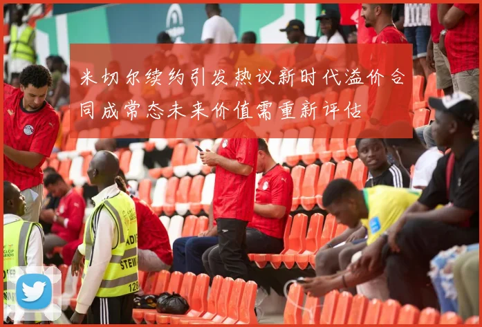 米切尔续约引发热议新时代溢价合同成常态未来价值需重新评估