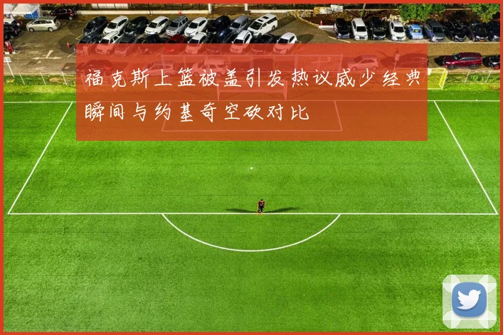 福克斯上篮被盖引发热议威少经典瞬间与约基奇空砍对比