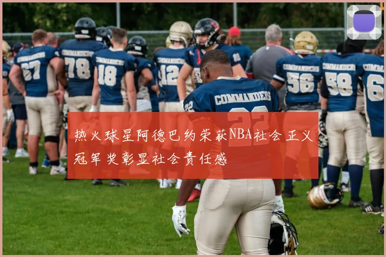 热火球星阿德巴约荣获NBA社会正义冠军奖彰显社会责任感
